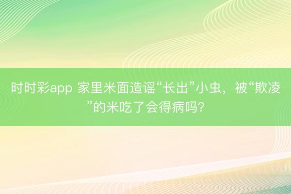 時時彩app 家里米面造謠“長出”小蟲,被“欺凌”的米吃了會得病嗎?