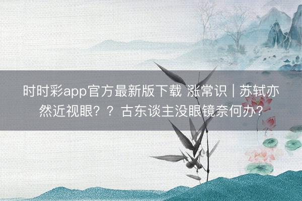 時時彩app官方最新版下載 漲常識 | 蘇軾亦然近視眼？？古東談主沒眼鏡奈何辦？