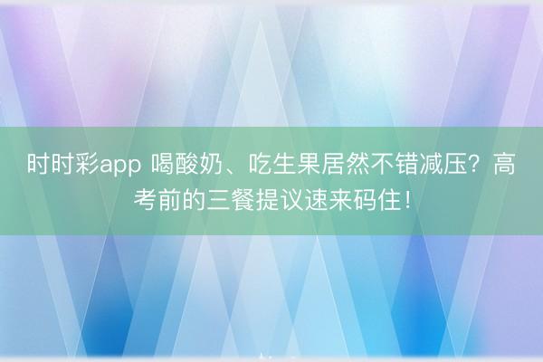 時時彩app 喝酸奶、吃生果居然不錯減壓？高考前的三餐提議速來碼住！