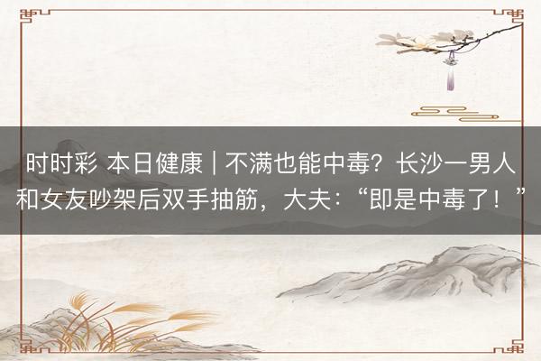 時時彩 本日健康 | 不滿也能中毒？長沙一男人和女友吵架后雙手抽筋，大夫：“即是中毒了！”