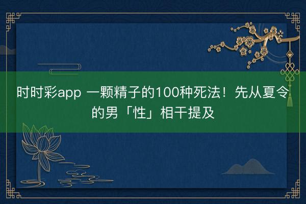 時時彩app 一顆精子的100種死法！先從夏令的男「性」相干提及