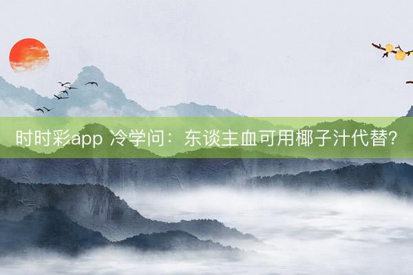 時時彩app 冷學問:東談主血可用椰子汁代替?