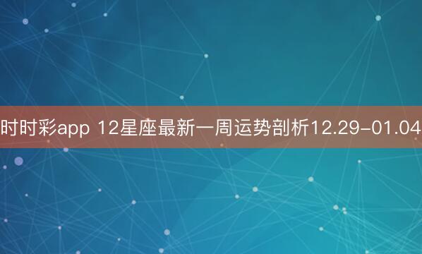 時時彩app 12星座最新一周運勢剖析12.29-01.04