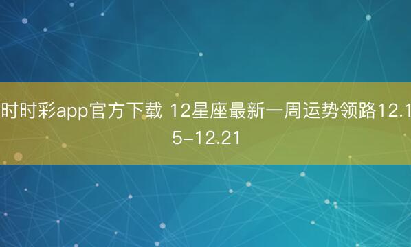 時時彩app官方下載 12星座最新一周運勢領路12.15-12.21