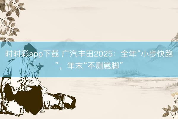 時時彩app下載 廣汽豐田2025：全年“小步快跑”，年末“不測崴腳”