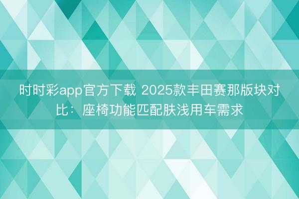 時時彩app官方下載 2025款豐田賽那版塊對比:座椅功能匹配膚淺用車需求