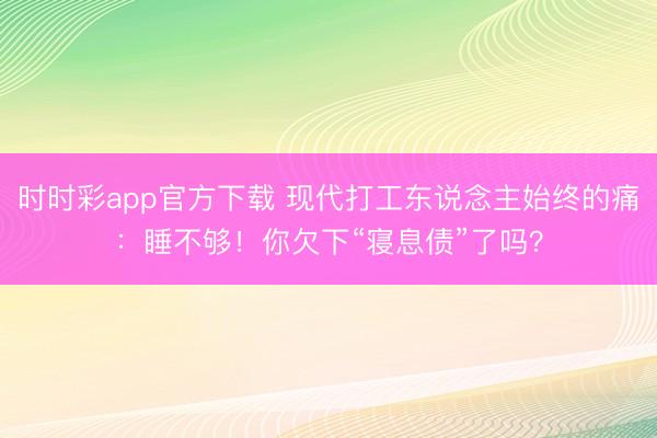 時時彩app官方下載 現代打工東說念主始終的痛：睡不夠！你欠下“寢息債”了嗎？