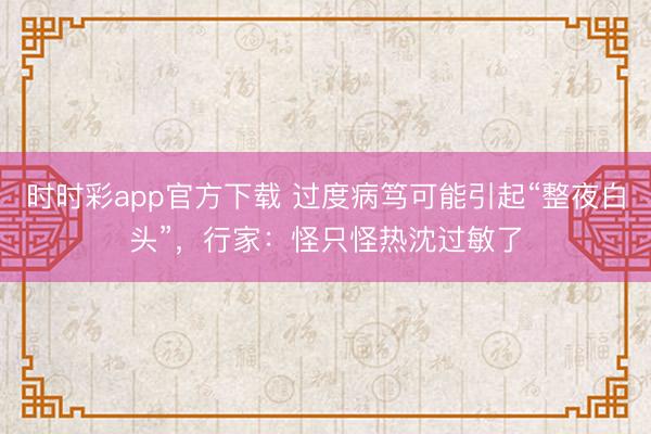 時時彩app官方下載 過度病篤可能引起“整夜白頭”,行家:怪只怪熱沈過敏了
