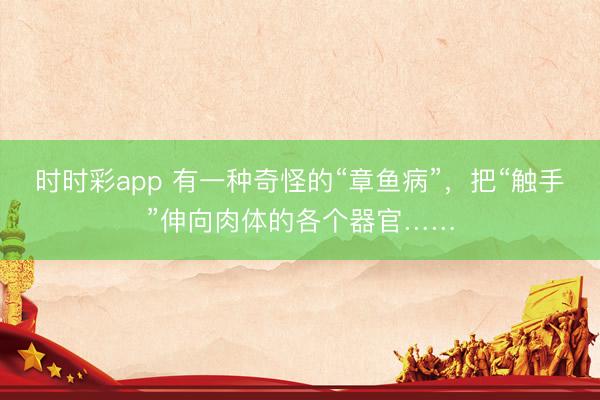 時時彩app 有一種奇怪的“章魚病”，把“觸手”伸向肉體的各個器官……