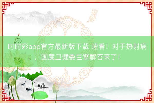 時時彩app官方最新版下載 速看!對于熱射病,國度衛健委巨擘解答來了!