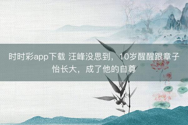 時(shí)時(shí)彩app下載 汪峰沒思到，10歲醒醒跟章子怡長大，成了他的自尊