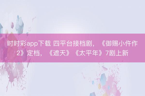 時時彩app下載 四平臺接檔劇，《御賜小仵作2》定檔，《遮天》《太平年》7劇上新