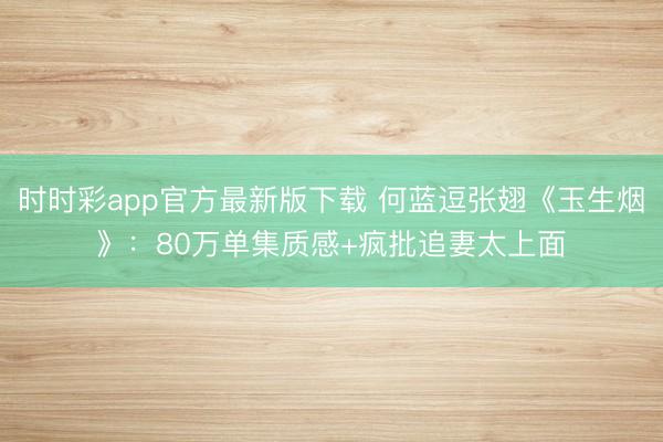 時時彩app官方最新版下載 何藍逗張翅《玉生煙》：80萬單集質感+瘋批追妻太上面