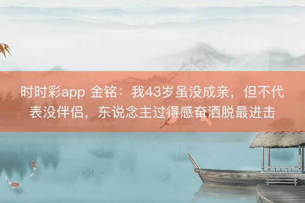 時(shí)時(shí)彩app 金銘：我43歲雖沒成親，但不代表沒伴侶，東說念主過得感奮灑脫最進(jìn)擊