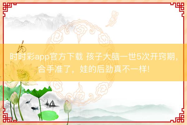 時(shí)時(shí)彩app官方下載 孩子大腦一世5次開竅期,合手準(zhǔn)了,娃的后勁真不一樣!