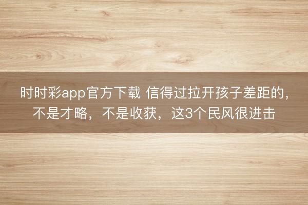 時(shí)時(shí)彩app官方下載 信得過拉開孩子差距的，不是才略，不是收獲，這3個(gè)民風(fēng)很進(jìn)擊
