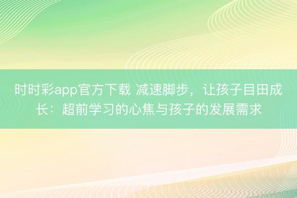 時(shí)時(shí)彩app官方下載 減速腳步,讓孩子目田成長:超前學(xué)習(xí)的心焦與孩子的發(fā)展需求