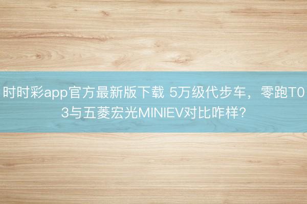 時時彩app官方最新版下載 5萬級代步車，零跑T03與五菱宏光MINIEV對比咋樣?