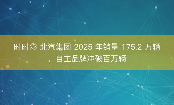 時時彩 北汽集團 2025 年銷量 175.2 萬輛,自主品牌沖破百萬輛