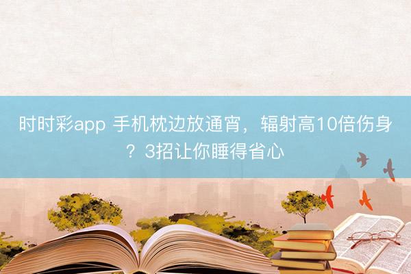 時時彩app 手機枕邊放通宵，輻射高10倍傷身？3招讓你睡得省心