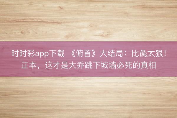 時時彩app下載 《俯首》大結(jié)局：比彘太狠！正本，這才是大喬跳下城墻必死的真相