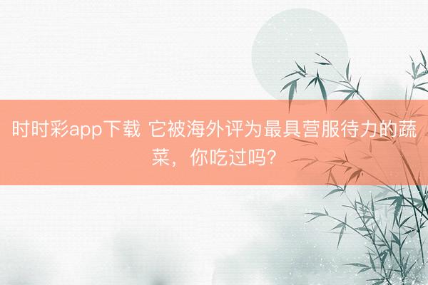 時時彩app下載 它被海外評為最具營服待力的蔬菜，你吃過嗎？