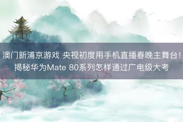澳門新浦京游戲 央視初度用手機直播春晚主舞臺！揭秘華為Mate 80系列怎樣通過廣電級大考