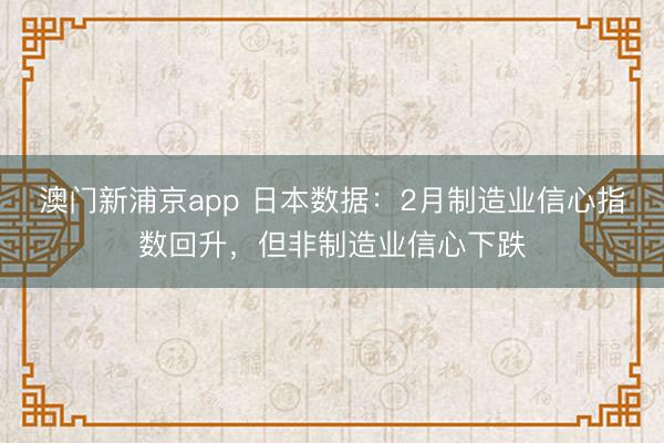 澳門新浦京app 日本數據：2月制造業信心指數回升，但非制造業信心下跌