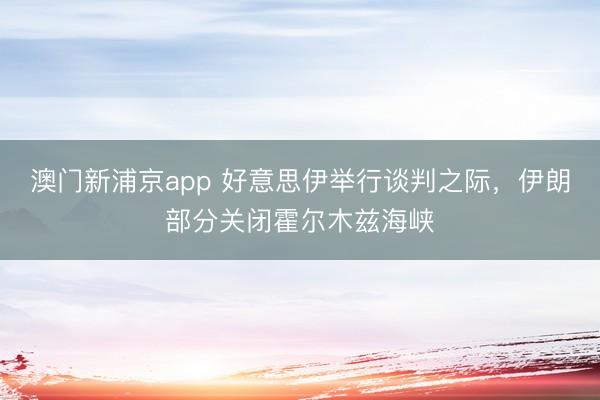澳門(mén)新浦京app 好意思伊舉行談判之際，伊朗部分關(guān)閉霍爾木茲海峽