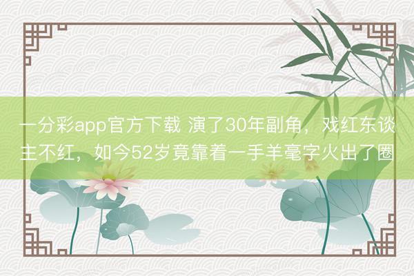 一分彩app官方下載 演了30年副角，戲紅東談主不紅，如今52歲竟靠著一手羊毫字火出了圈