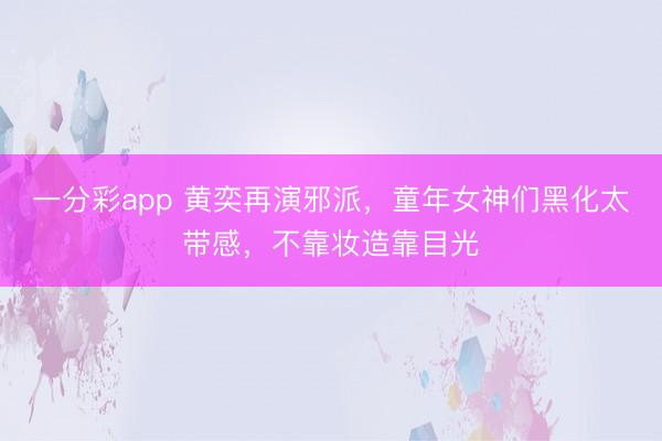 一分彩app 黃奕再演邪派，童年女神們黑化太帶感，不靠妝造靠目光