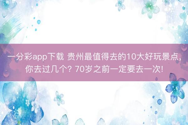 一分彩app下載 貴州最值得去的10大好玩景點，你去過幾個? 70歲之前一定要去一次!