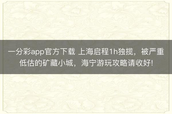 一分彩app官方下載 上海啟程1h獨(dú)攬，被嚴(yán)重低估的礦藏小城，海寧游玩攻略請(qǐng)收好!