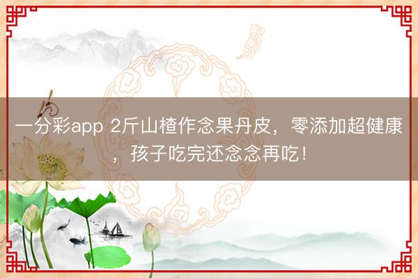 一分彩app 2斤山楂作念果丹皮，零添加超健康，孩子吃完還念念再吃！