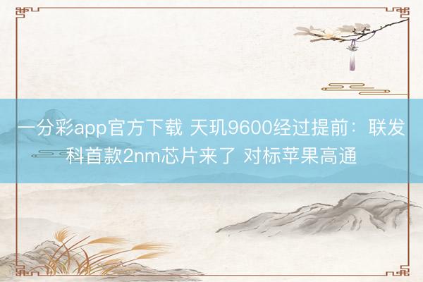 一分彩app官方下載 天璣9600經(jīng)過提前：聯(lián)發(fā)科首款2nm芯片來了 對(duì)標(biāo)蘋果高通