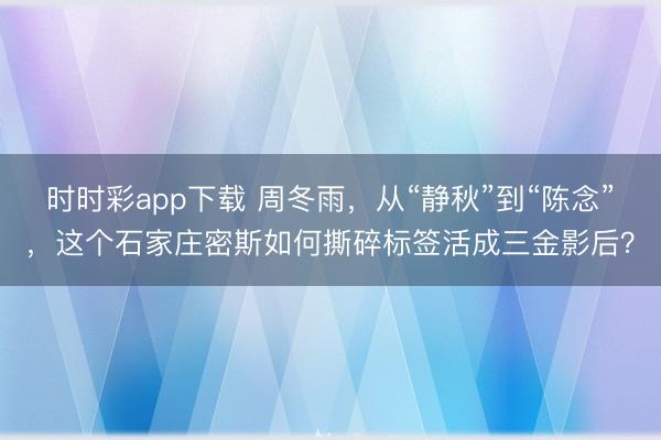 時時彩app下載 周冬雨，從“靜秋”到“陳念”，這個石家莊密斯如何撕碎標(biāo)簽活成三金影后？