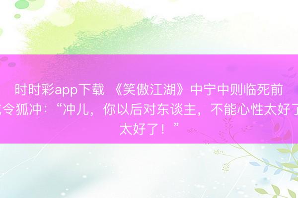 時(shí)時(shí)彩app下載 《笑傲江湖》中寧中則臨死前警戒令狐沖：“沖兒，你以后對(duì)東談主，不能心性太好了！”