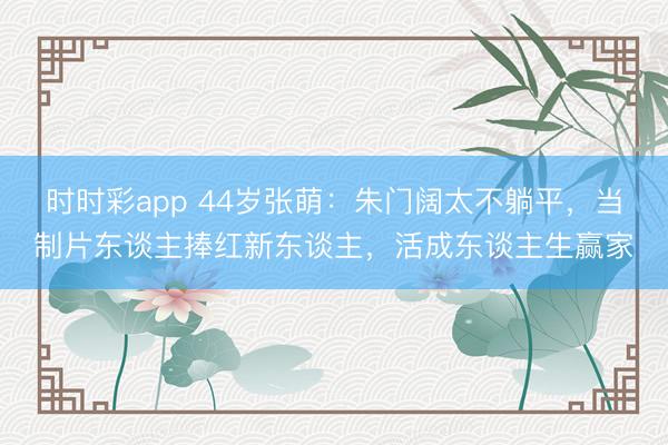 時(shí)時(shí)彩app 44歲張萌:朱門闊太不躺平,當(dāng)制片東談主捧紅新東談主,活成東談主生贏家