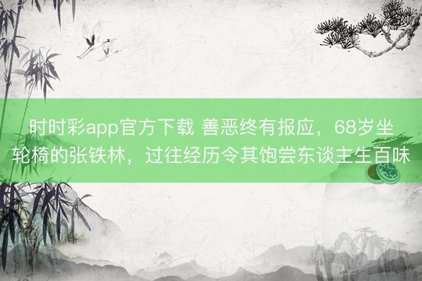 時時彩app官方下載 善惡終有報應,68歲坐輪椅的張鐵林,過往經歷令其飽嘗東談主生百味