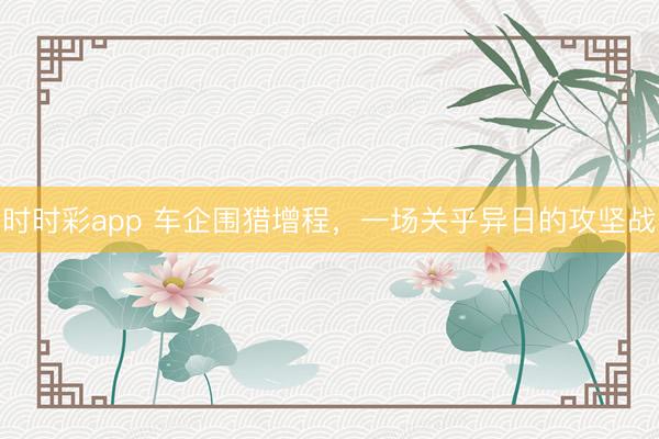 時時彩app 車企圍獵增程,一場關乎異日的攻堅戰