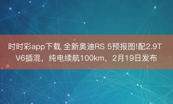 時(shí)時(shí)彩app下載 全新奧迪RS 5預(yù)報(bào)圖!配2.9T V6插混，純電續(xù)航100km，2月19日發(fā)布