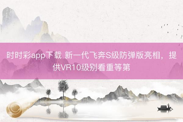 時(shí)時(shí)彩app下載 新一代飛奔S級(jí)防彈版亮相，提供VR10級(jí)別看重等第