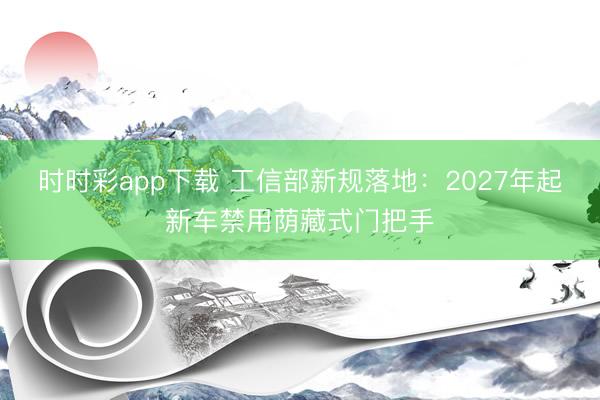 時時彩app下載 工信部新規落地:2027年起新車禁用蔭藏式門把手