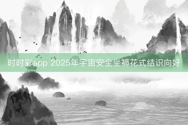 時時彩app 2025年宇宙安全坐褥花式結識向好
