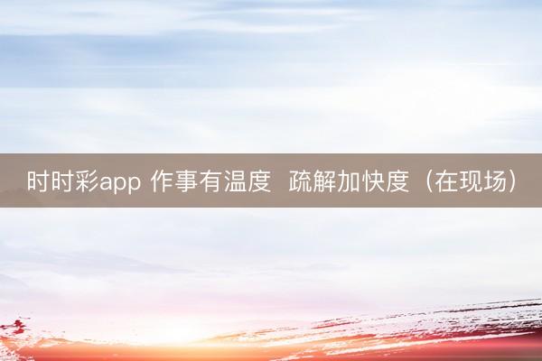 時時彩app 作事有溫度 疏解加快度(在現場)