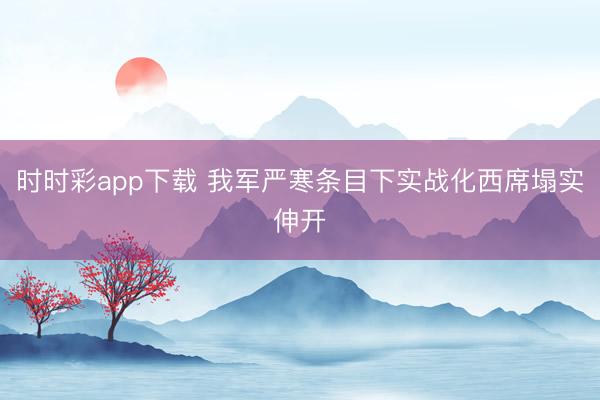 時(shí)時(shí)彩app下載 我軍嚴(yán)寒條目下實(shí)戰(zhàn)化西席塌實(shí)伸開(kāi)