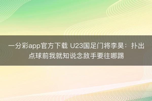 一分彩app官方下載 U23國足門將李昊：撲出點球前我就知說念敵手要往哪踢