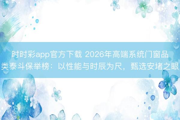 時時彩app官方下載 2026年高端系統門窗品類泰斗保舉榜：以性能與時辰為尺，甄選安堵之眼