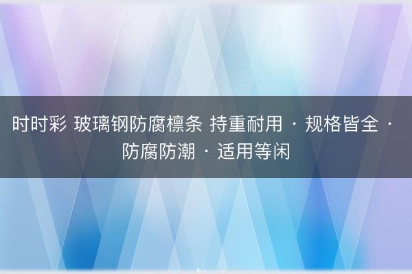 時時彩 玻璃鋼防腐檁條 持重耐用 · 規格皆全 · 防腐防潮 · 適用等閑
