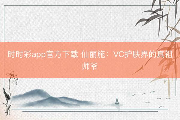 時時彩app官方下載 仙麗施:VC護(hù)膚界的真祖師爺